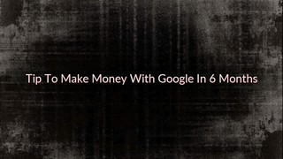 Tip To Make Money With Google In 6 Months